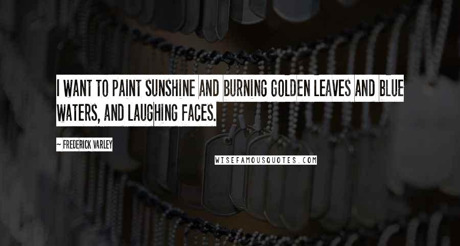 Frederick Varley Quotes: I want to paint sunshine and burning golden leaves and blue waters, and laughing faces.