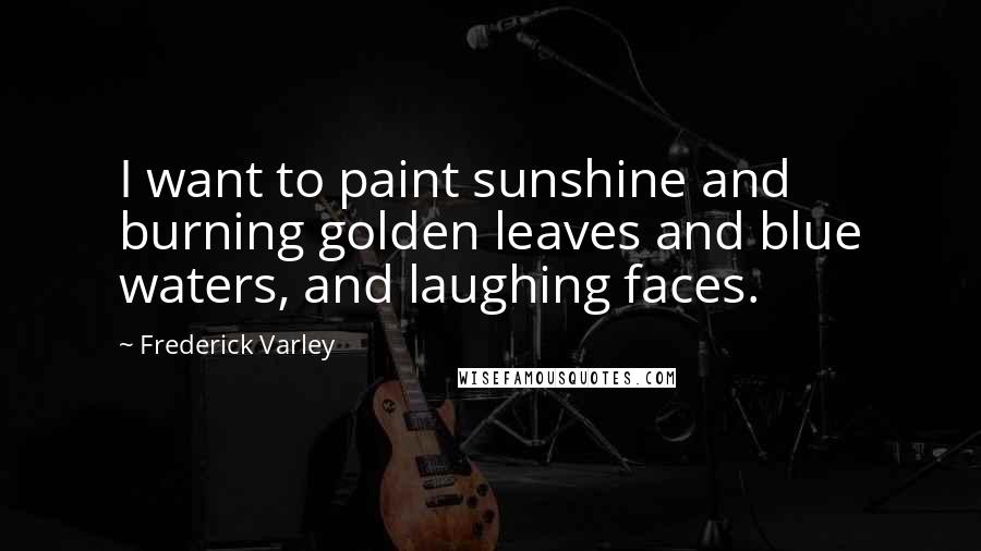 Frederick Varley Quotes: I want to paint sunshine and burning golden leaves and blue waters, and laughing faces.