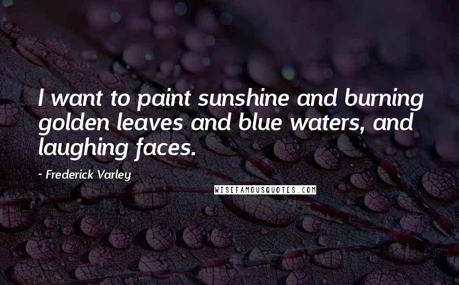 Frederick Varley Quotes: I want to paint sunshine and burning golden leaves and blue waters, and laughing faces.