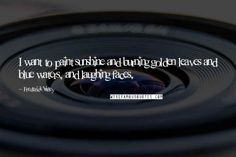 Frederick Varley Quotes: I want to paint sunshine and burning golden leaves and blue waters, and laughing faces.