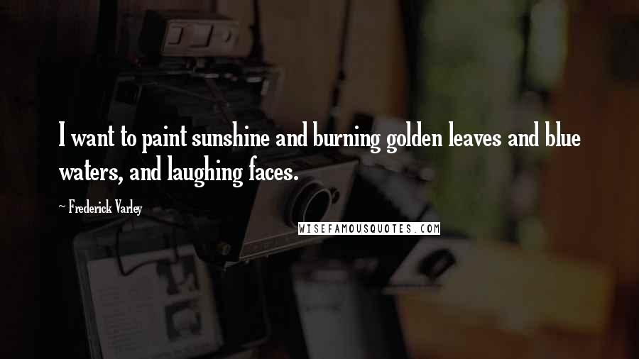 Frederick Varley Quotes: I want to paint sunshine and burning golden leaves and blue waters, and laughing faces.