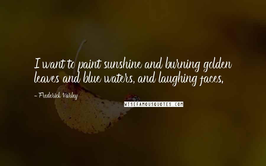 Frederick Varley Quotes: I want to paint sunshine and burning golden leaves and blue waters, and laughing faces.