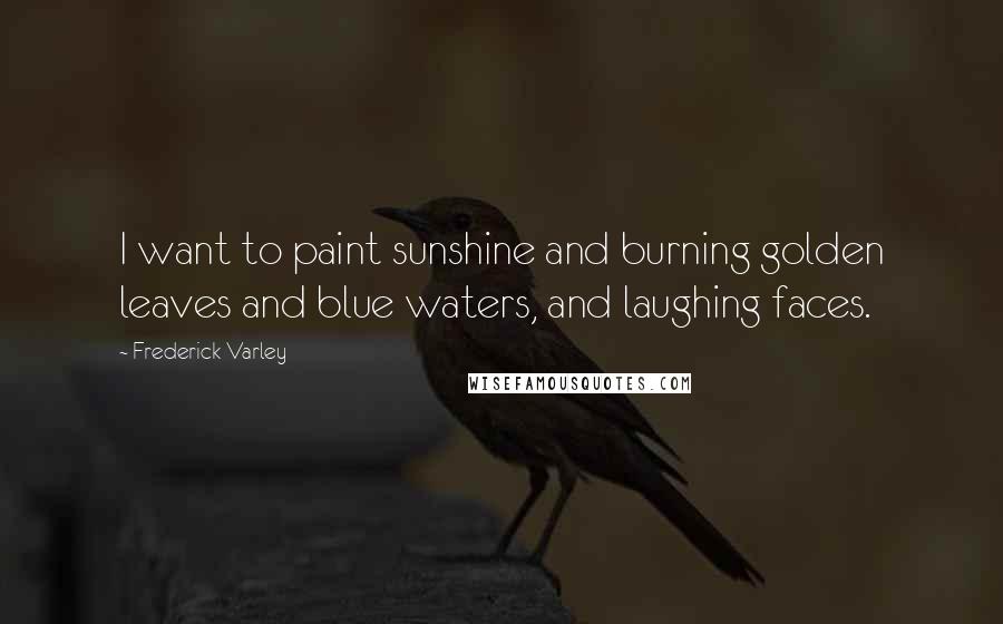 Frederick Varley Quotes: I want to paint sunshine and burning golden leaves and blue waters, and laughing faces.