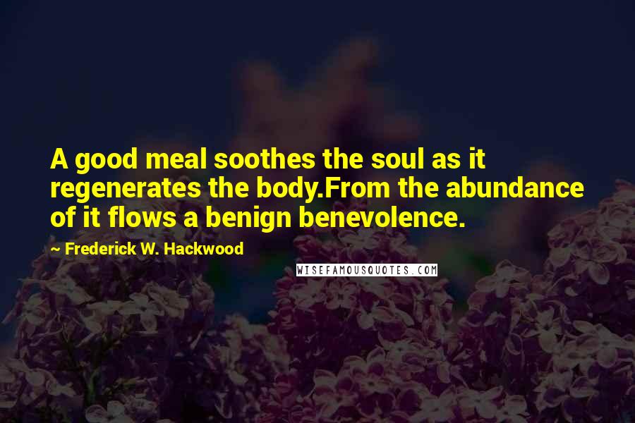 Frederick W. Hackwood Quotes: A good meal soothes the soul as it regenerates the body.From the abundance of it flows a benign benevolence.