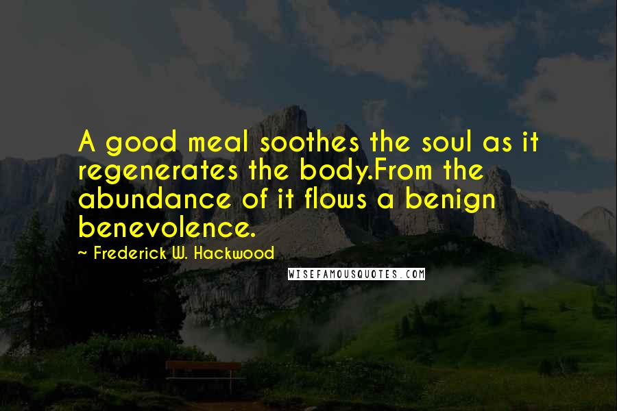 Frederick W. Hackwood Quotes: A good meal soothes the soul as it regenerates the body.From the abundance of it flows a benign benevolence.