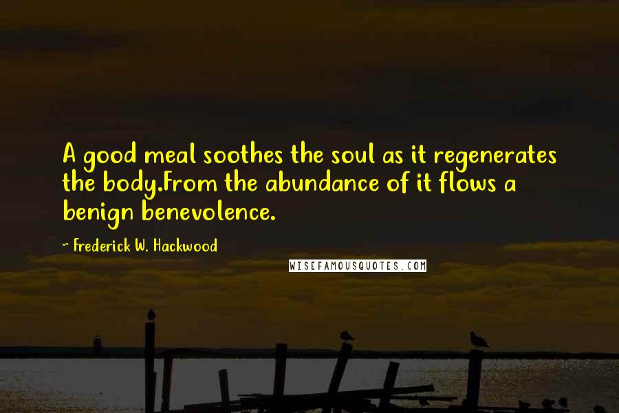 Frederick W. Hackwood Quotes: A good meal soothes the soul as it regenerates the body.From the abundance of it flows a benign benevolence.