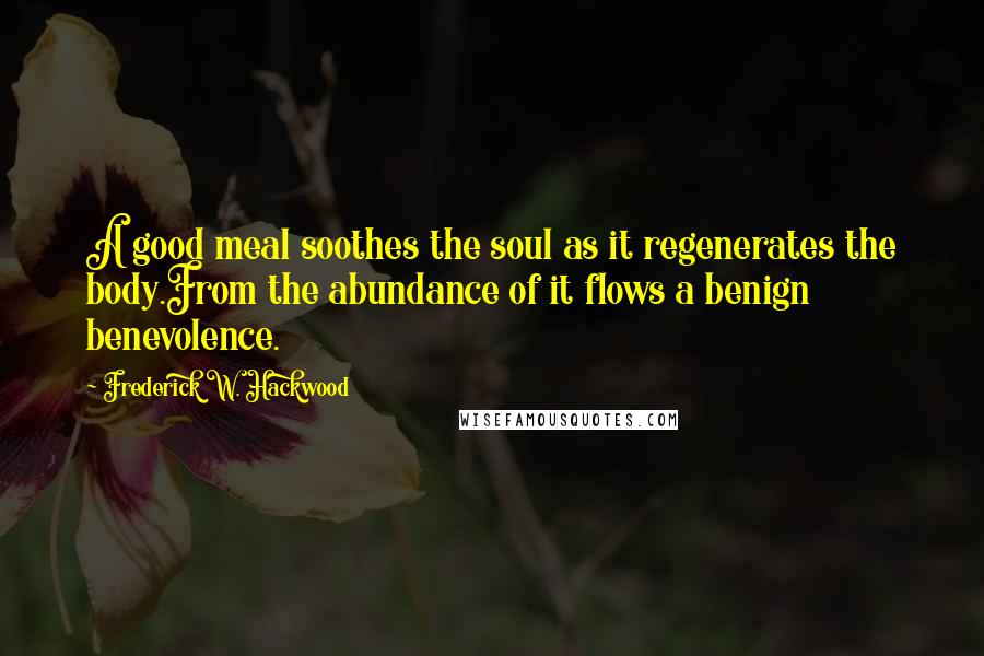 Frederick W. Hackwood Quotes: A good meal soothes the soul as it regenerates the body.From the abundance of it flows a benign benevolence.