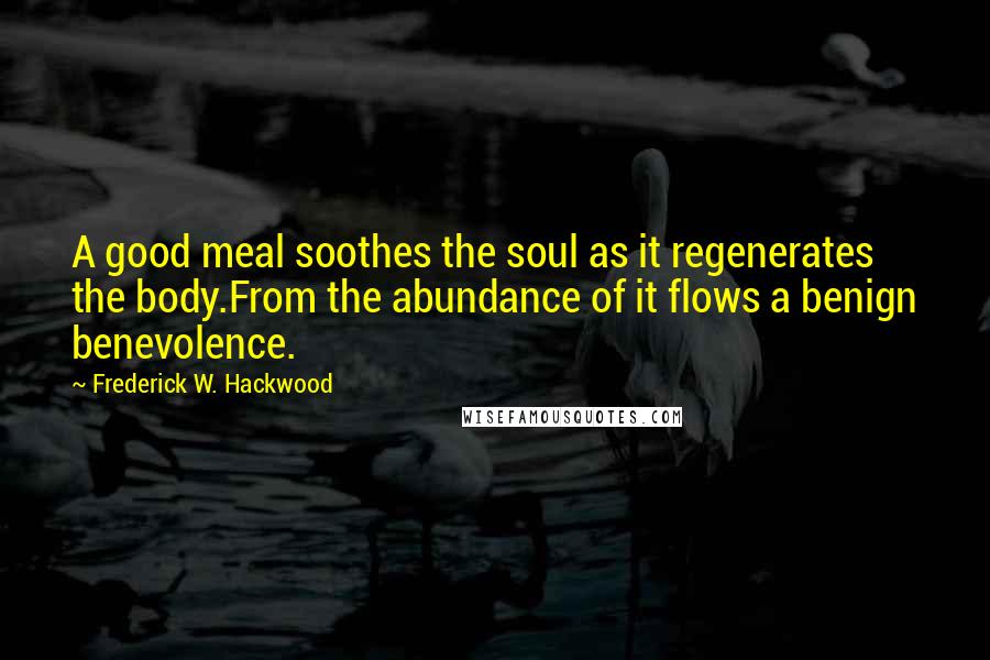 Frederick W. Hackwood Quotes: A good meal soothes the soul as it regenerates the body.From the abundance of it flows a benign benevolence.