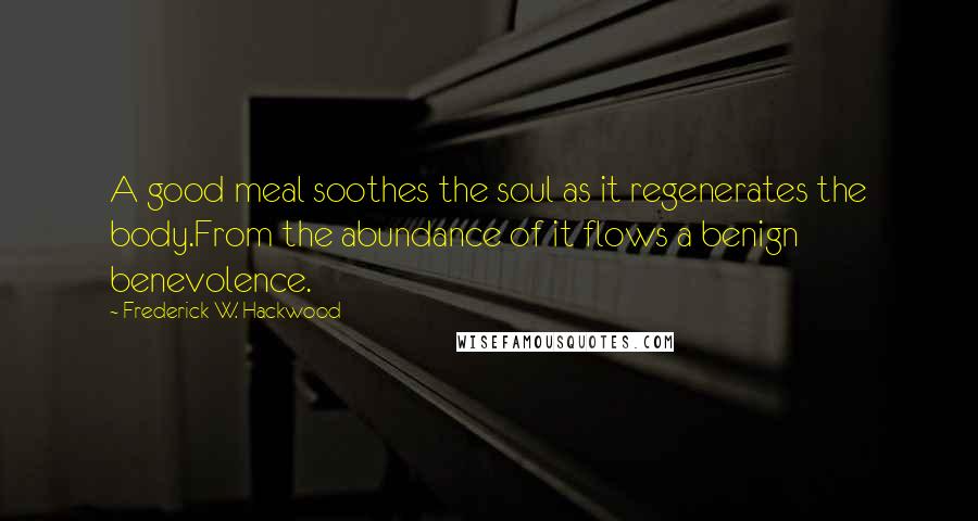 Frederick W. Hackwood Quotes: A good meal soothes the soul as it regenerates the body.From the abundance of it flows a benign benevolence.