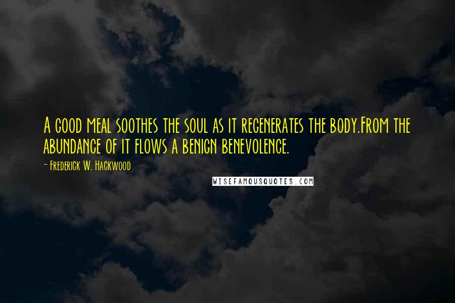 Frederick W. Hackwood Quotes: A good meal soothes the soul as it regenerates the body.From the abundance of it flows a benign benevolence.