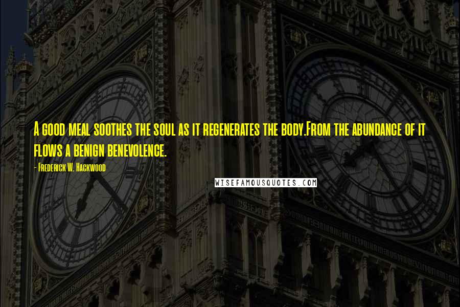 Frederick W. Hackwood Quotes: A good meal soothes the soul as it regenerates the body.From the abundance of it flows a benign benevolence.