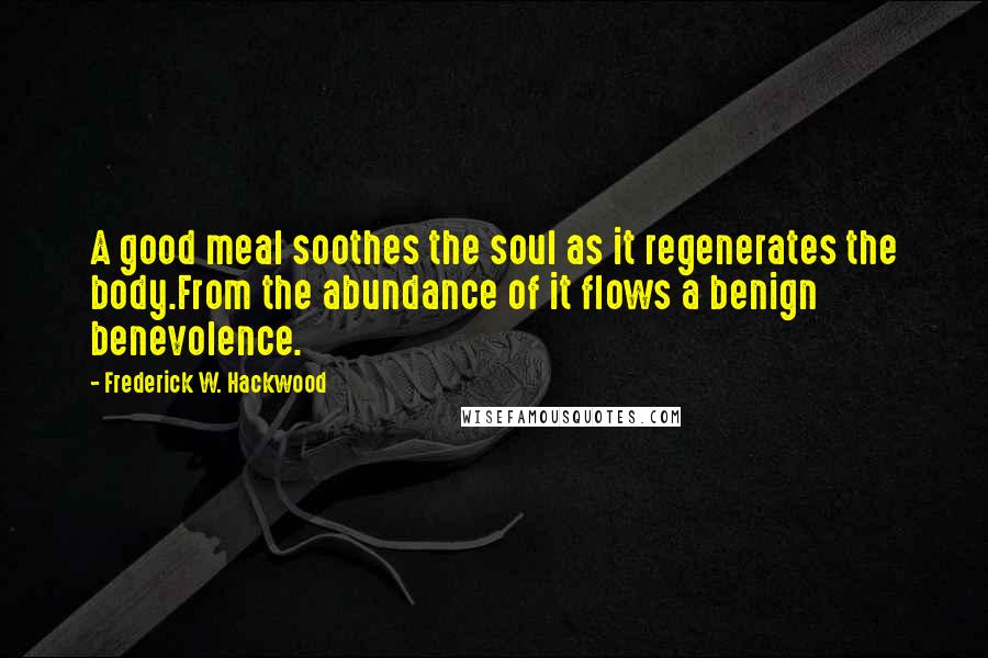 Frederick W. Hackwood Quotes: A good meal soothes the soul as it regenerates the body.From the abundance of it flows a benign benevolence.