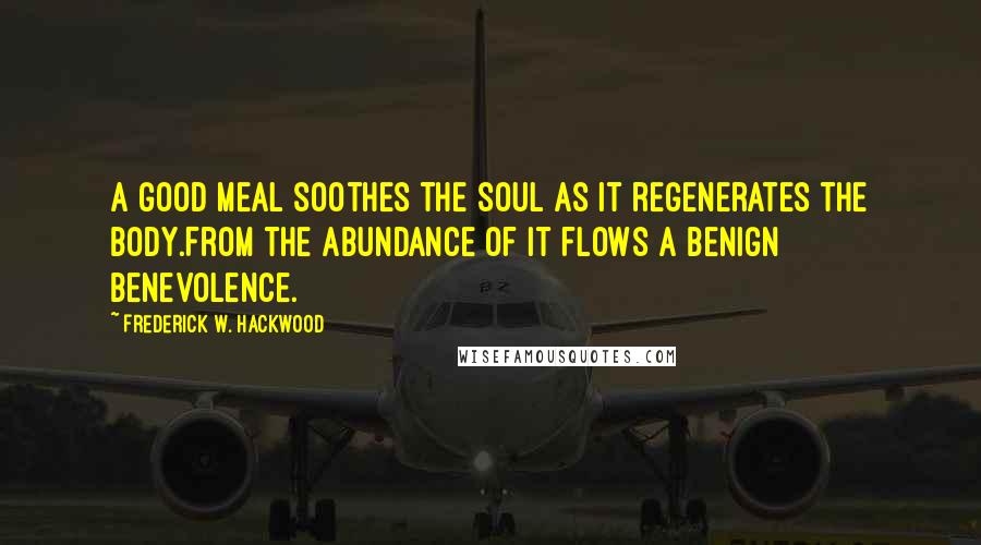 Frederick W. Hackwood Quotes: A good meal soothes the soul as it regenerates the body.From the abundance of it flows a benign benevolence.