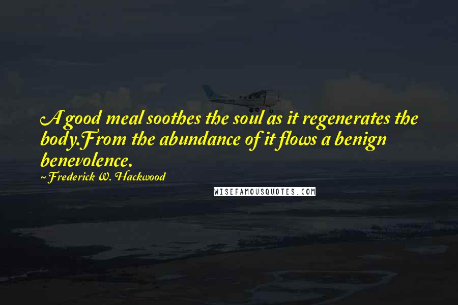 Frederick W. Hackwood Quotes: A good meal soothes the soul as it regenerates the body.From the abundance of it flows a benign benevolence.