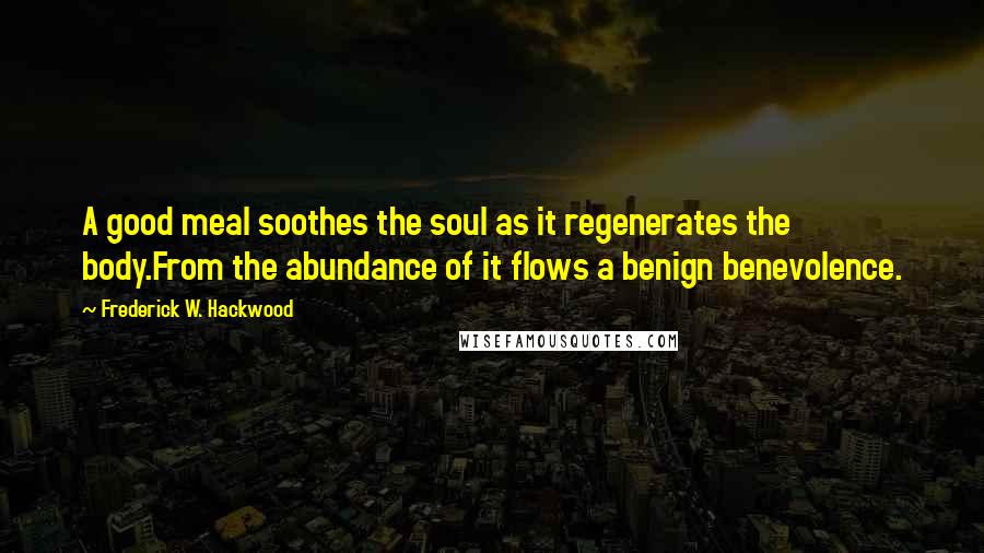 Frederick W. Hackwood Quotes: A good meal soothes the soul as it regenerates the body.From the abundance of it flows a benign benevolence.