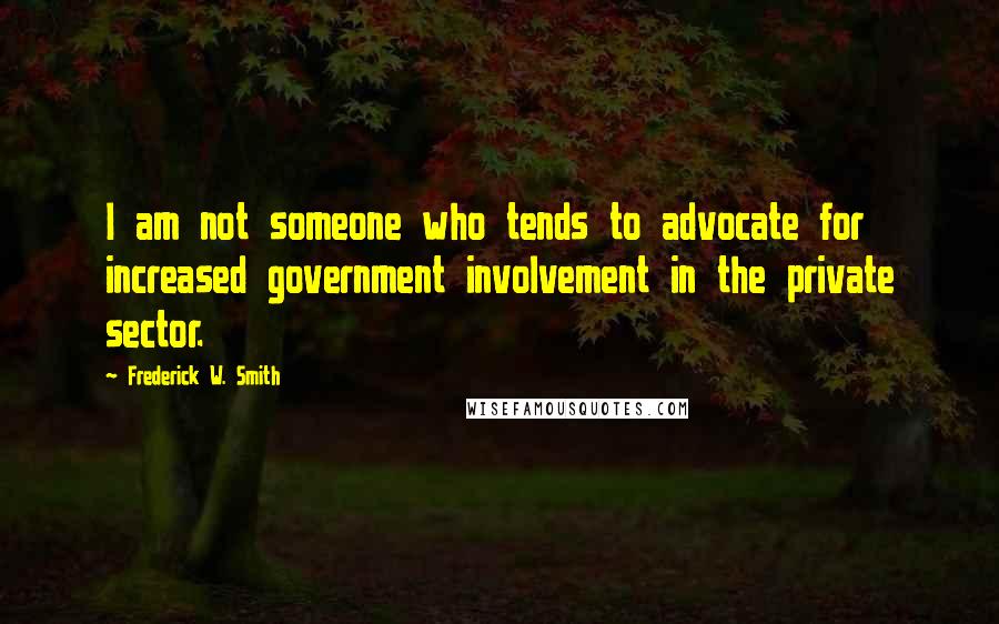Frederick W. Smith Quotes: I am not someone who tends to advocate for increased government involvement in the private sector.