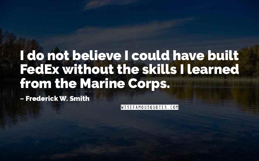 Frederick W. Smith Quotes: I do not believe I could have built FedEx without the skills I learned from the Marine Corps.