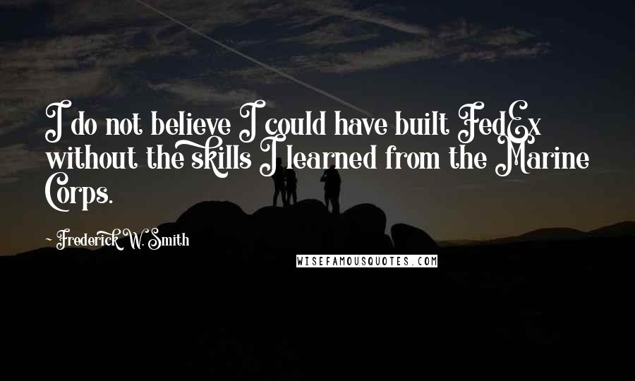 Frederick W. Smith Quotes: I do not believe I could have built FedEx without the skills I learned from the Marine Corps.