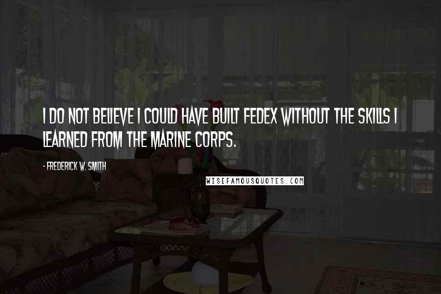 Frederick W. Smith Quotes: I do not believe I could have built FedEx without the skills I learned from the Marine Corps.