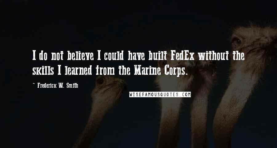 Frederick W. Smith Quotes: I do not believe I could have built FedEx without the skills I learned from the Marine Corps.