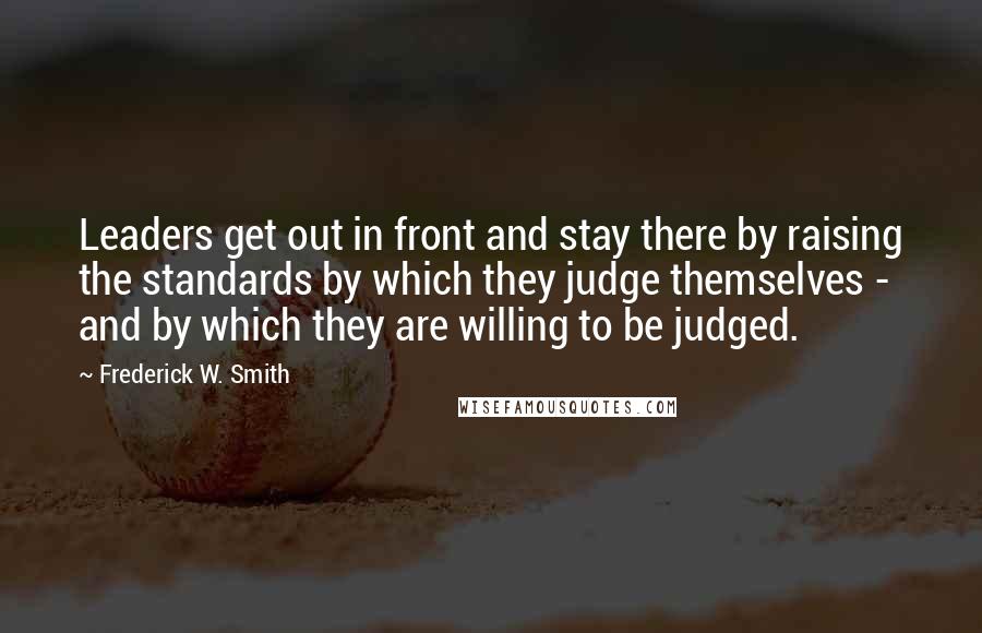 Frederick W. Smith Quotes: Leaders get out in front and stay there by raising the standards by which they judge themselves - and by which they are willing to be judged.