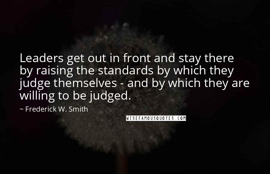 Frederick W. Smith Quotes: Leaders get out in front and stay there by raising the standards by which they judge themselves - and by which they are willing to be judged.