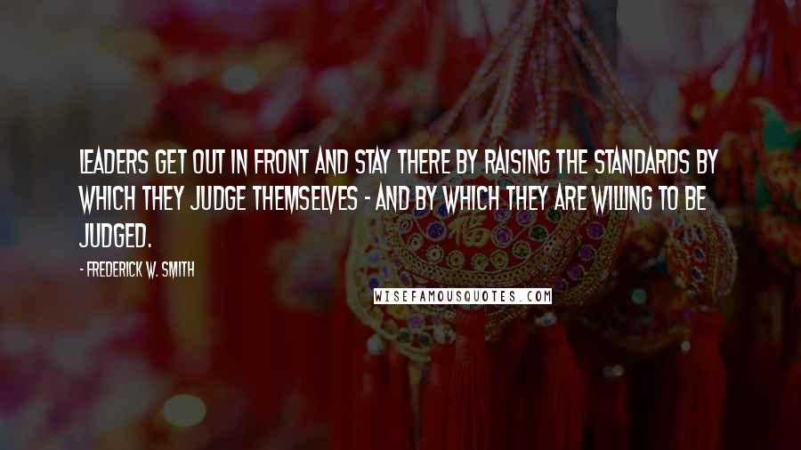 Frederick W. Smith Quotes: Leaders get out in front and stay there by raising the standards by which they judge themselves - and by which they are willing to be judged.