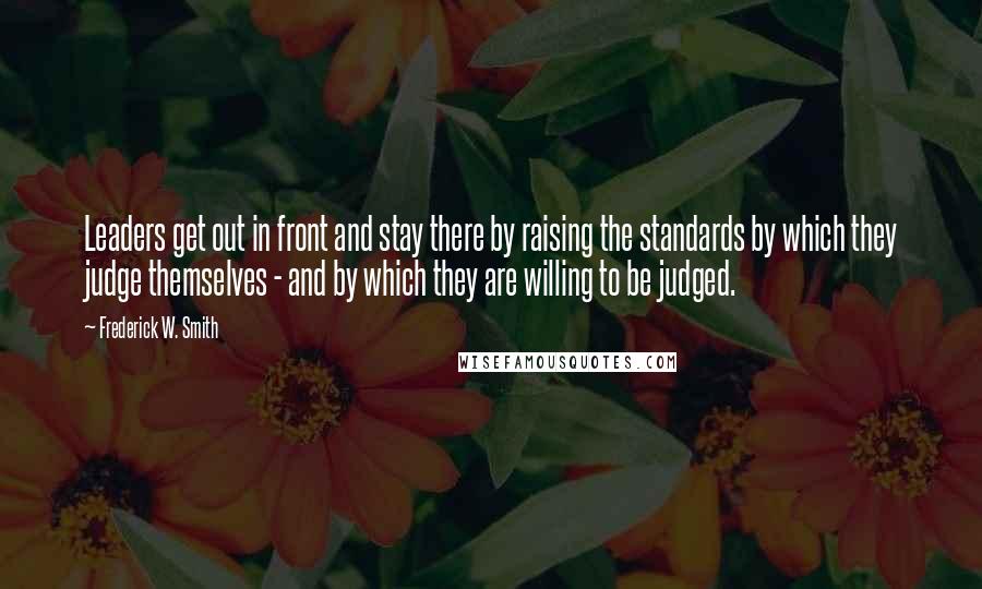 Frederick W. Smith Quotes: Leaders get out in front and stay there by raising the standards by which they judge themselves - and by which they are willing to be judged.