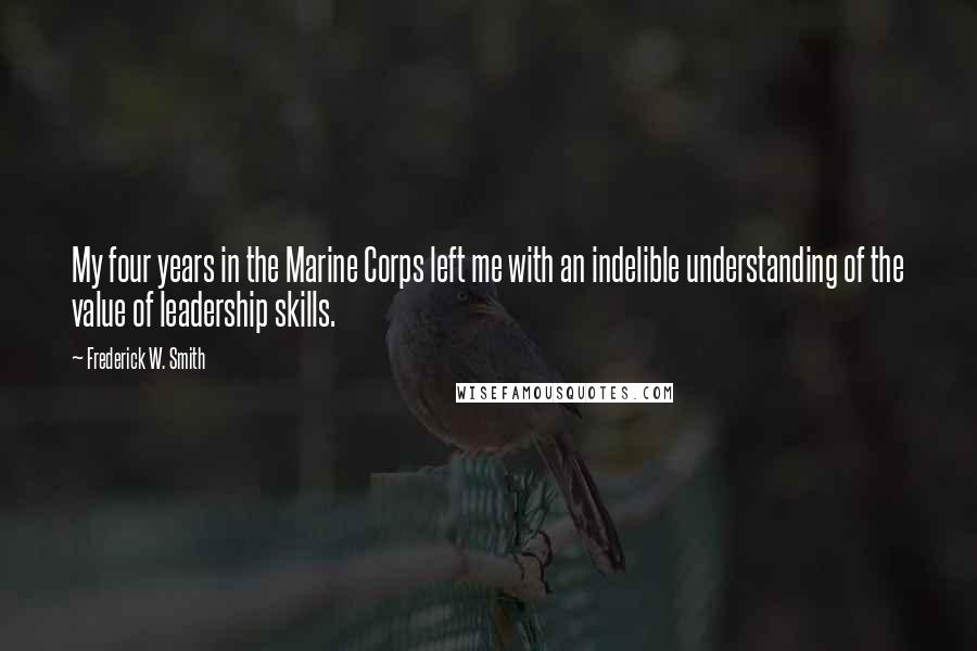 Frederick W. Smith Quotes: My four years in the Marine Corps left me with an indelible understanding of the value of leadership skills.