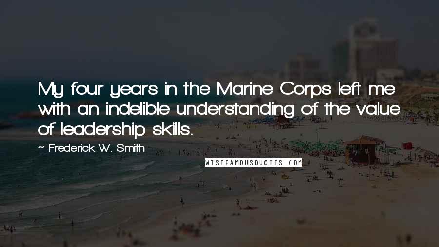 Frederick W. Smith Quotes: My four years in the Marine Corps left me with an indelible understanding of the value of leadership skills.