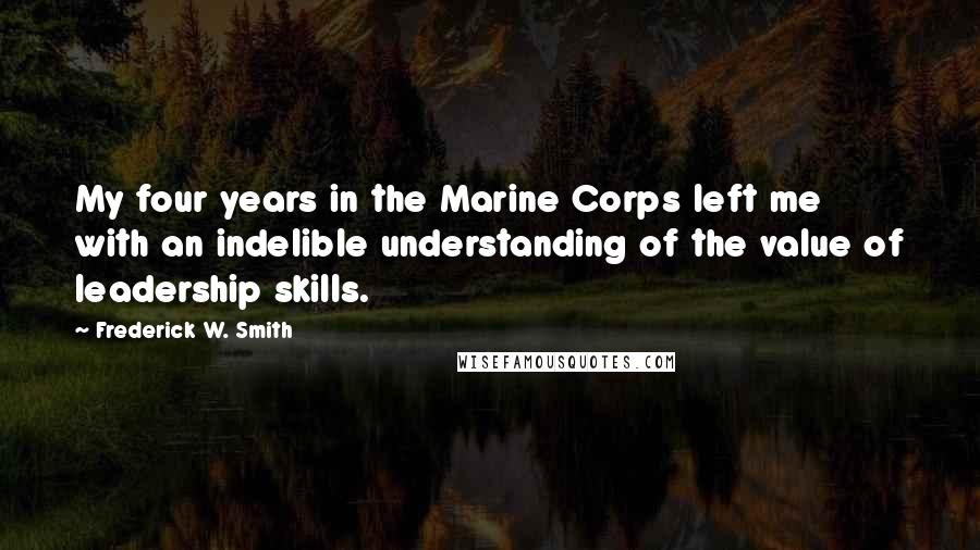 Frederick W. Smith Quotes: My four years in the Marine Corps left me with an indelible understanding of the value of leadership skills.