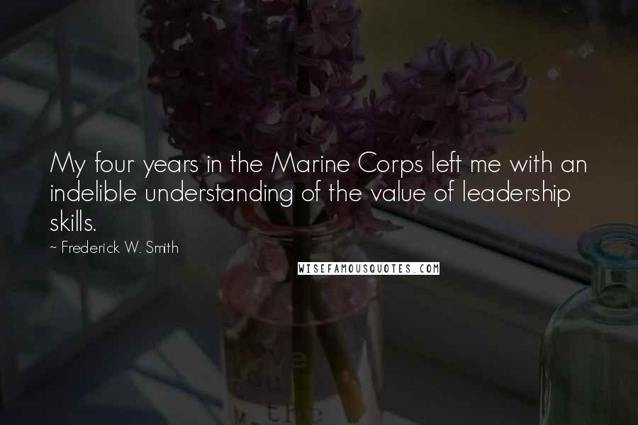 Frederick W. Smith Quotes: My four years in the Marine Corps left me with an indelible understanding of the value of leadership skills.