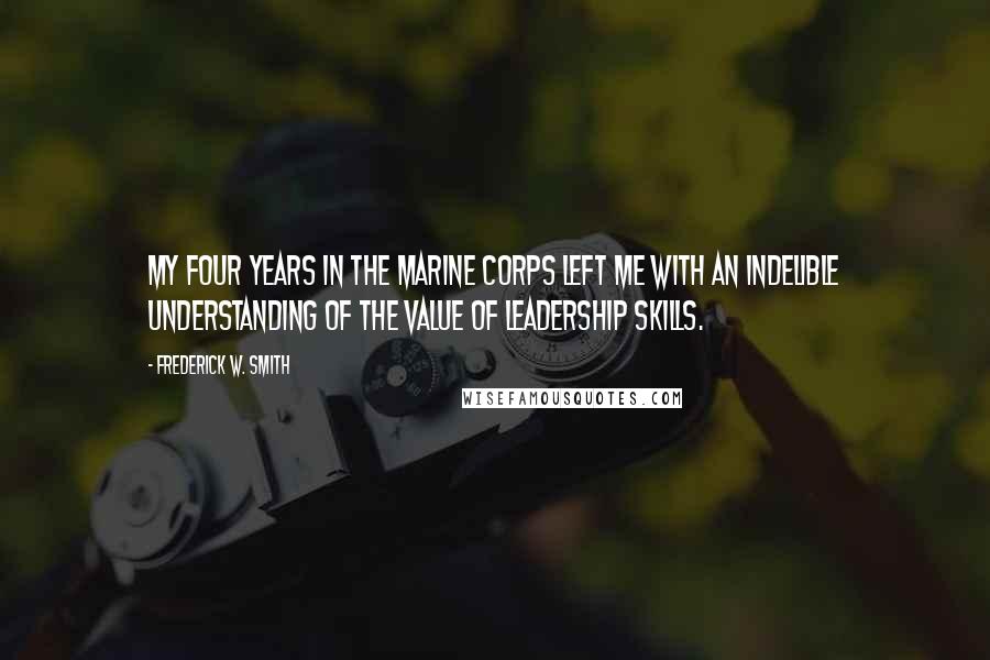 Frederick W. Smith Quotes: My four years in the Marine Corps left me with an indelible understanding of the value of leadership skills.