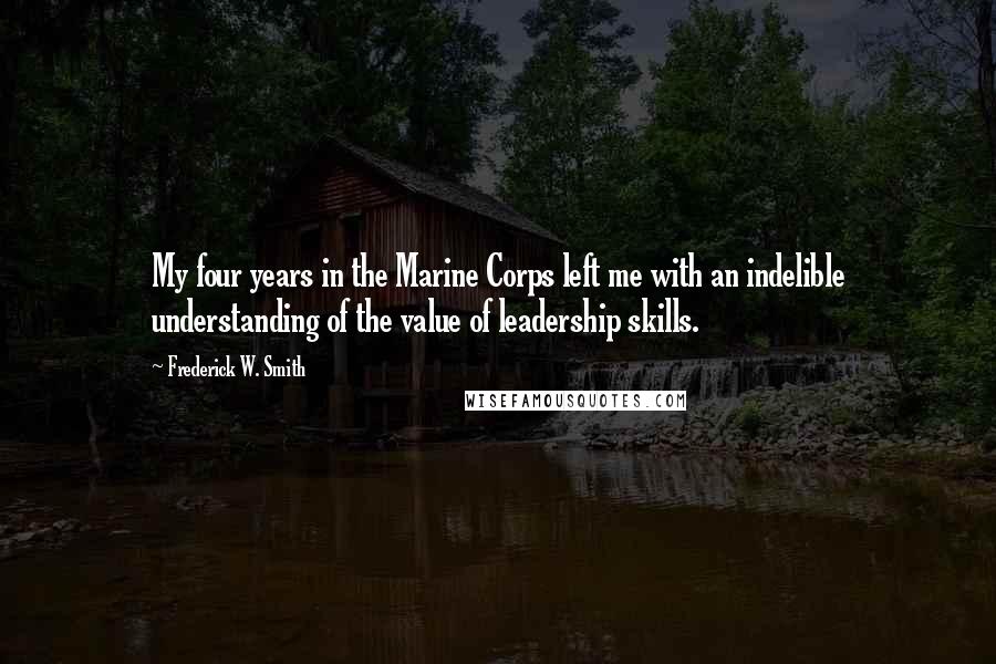 Frederick W. Smith Quotes: My four years in the Marine Corps left me with an indelible understanding of the value of leadership skills.