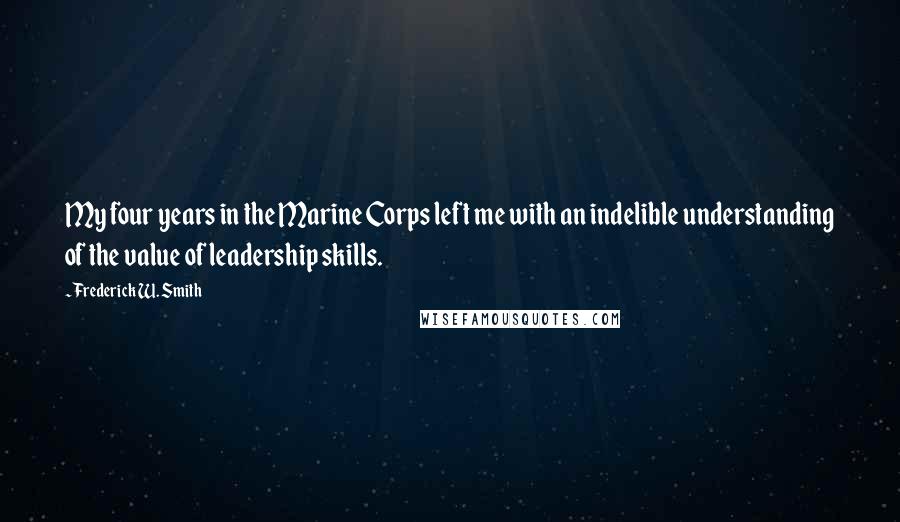 Frederick W. Smith Quotes: My four years in the Marine Corps left me with an indelible understanding of the value of leadership skills.