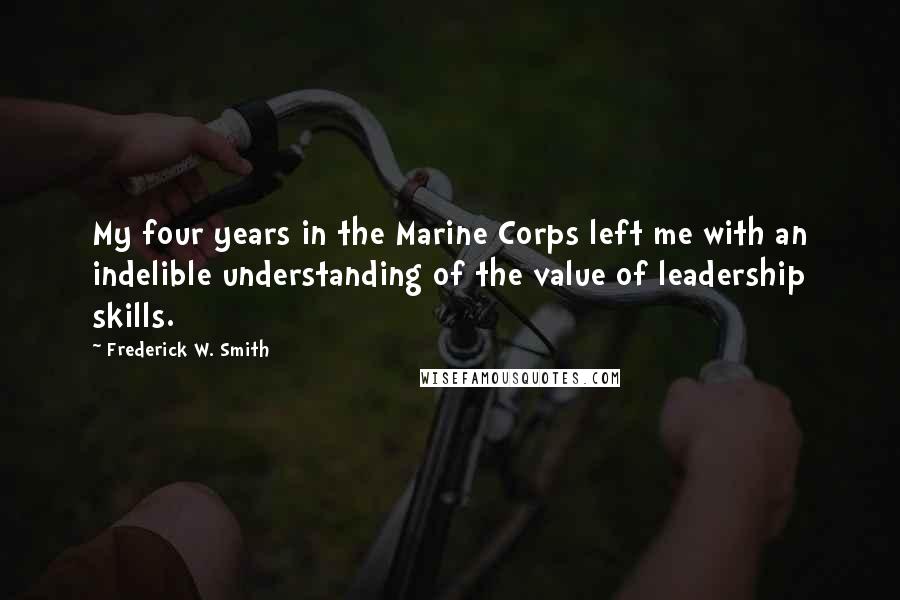 Frederick W. Smith Quotes: My four years in the Marine Corps left me with an indelible understanding of the value of leadership skills.