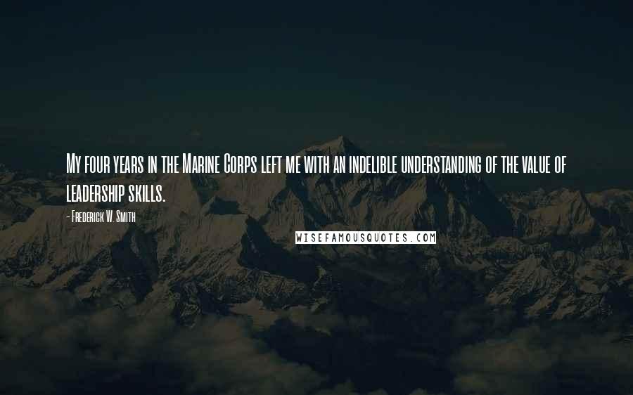 Frederick W. Smith Quotes: My four years in the Marine Corps left me with an indelible understanding of the value of leadership skills.