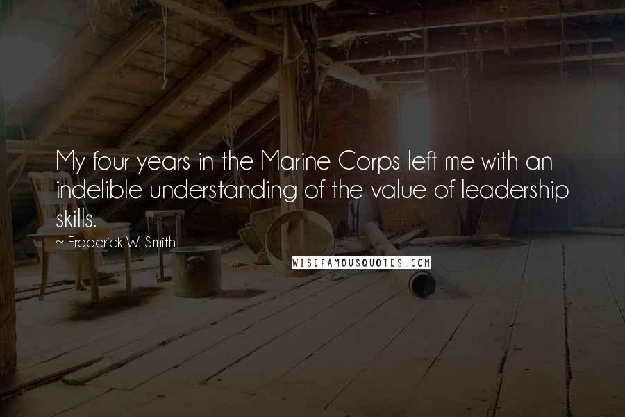 Frederick W. Smith Quotes: My four years in the Marine Corps left me with an indelible understanding of the value of leadership skills.