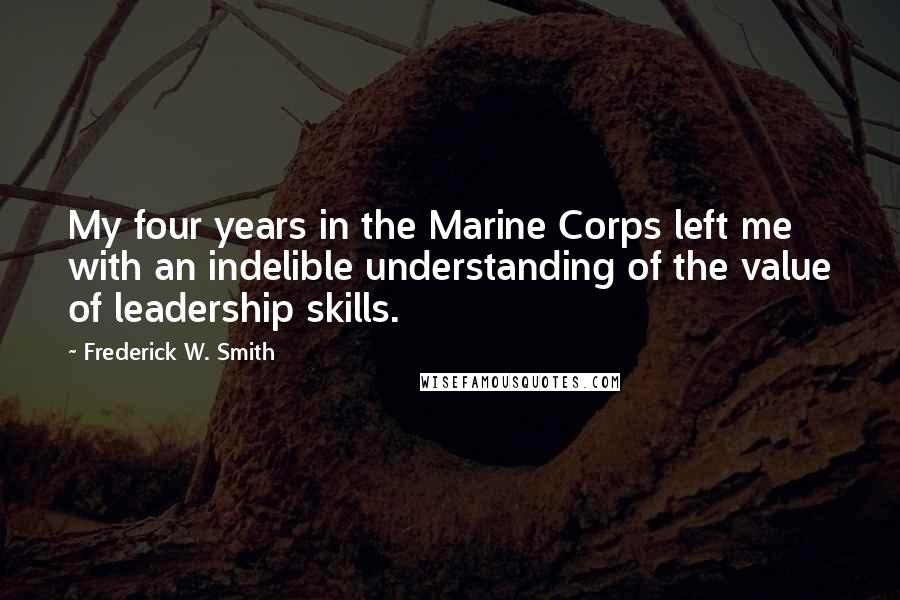 Frederick W. Smith Quotes: My four years in the Marine Corps left me with an indelible understanding of the value of leadership skills.