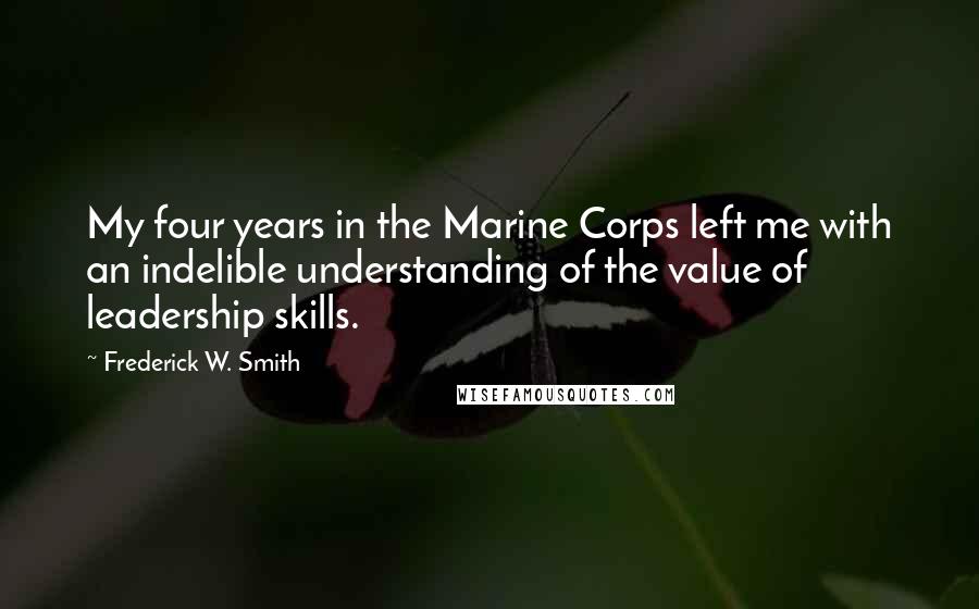 Frederick W. Smith Quotes: My four years in the Marine Corps left me with an indelible understanding of the value of leadership skills.