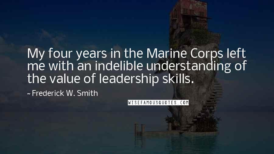 Frederick W. Smith Quotes: My four years in the Marine Corps left me with an indelible understanding of the value of leadership skills.