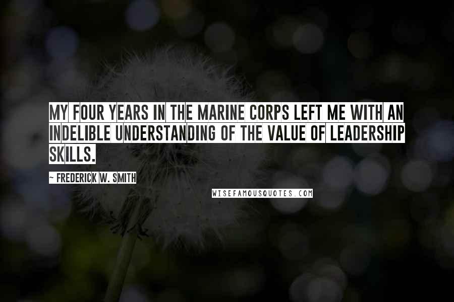 Frederick W. Smith Quotes: My four years in the Marine Corps left me with an indelible understanding of the value of leadership skills.