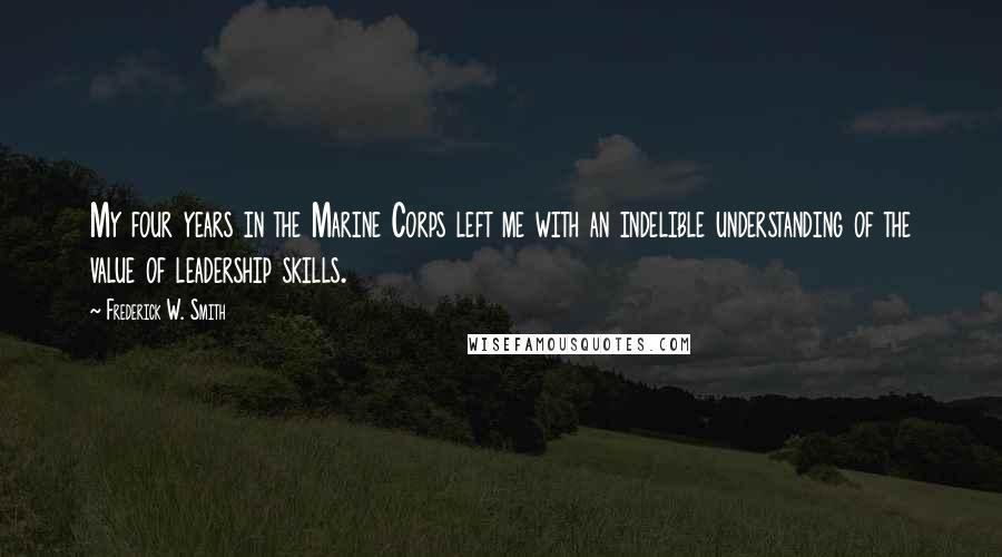 Frederick W. Smith Quotes: My four years in the Marine Corps left me with an indelible understanding of the value of leadership skills.