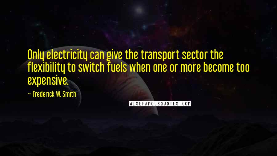 Frederick W. Smith Quotes: Only electricity can give the transport sector the flexibility to switch fuels when one or more become too expensive.