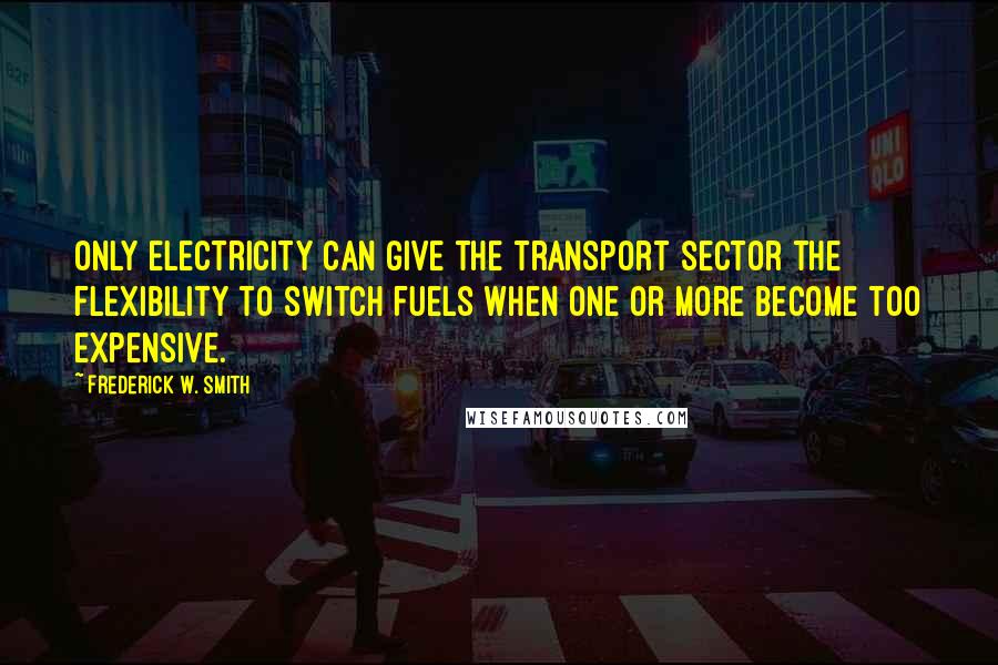 Frederick W. Smith Quotes: Only electricity can give the transport sector the flexibility to switch fuels when one or more become too expensive.