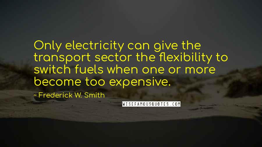 Frederick W. Smith Quotes: Only electricity can give the transport sector the flexibility to switch fuels when one or more become too expensive.