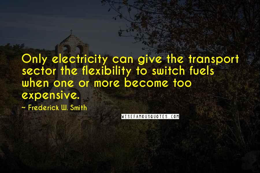 Frederick W. Smith Quotes: Only electricity can give the transport sector the flexibility to switch fuels when one or more become too expensive.