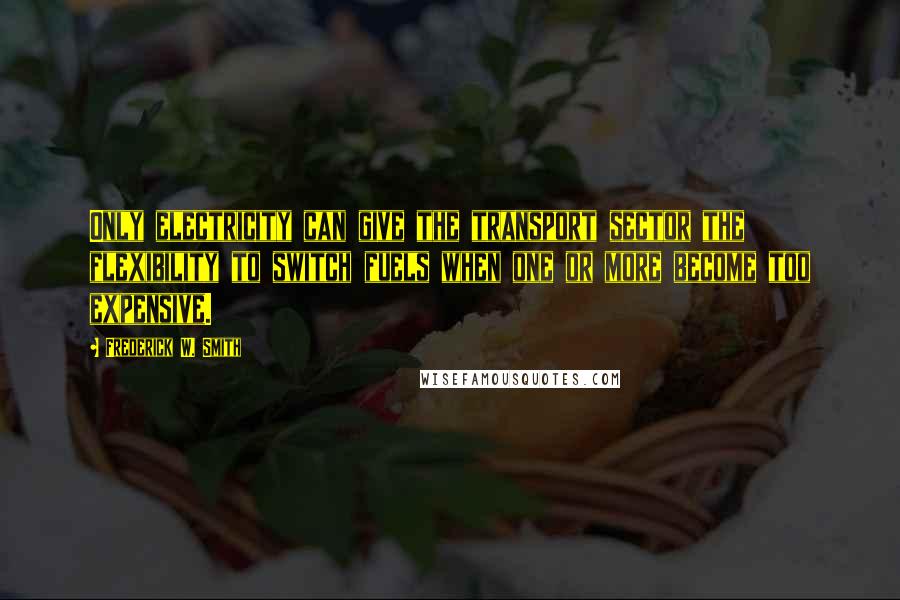 Frederick W. Smith Quotes: Only electricity can give the transport sector the flexibility to switch fuels when one or more become too expensive.