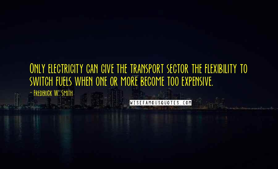 Frederick W. Smith Quotes: Only electricity can give the transport sector the flexibility to switch fuels when one or more become too expensive.