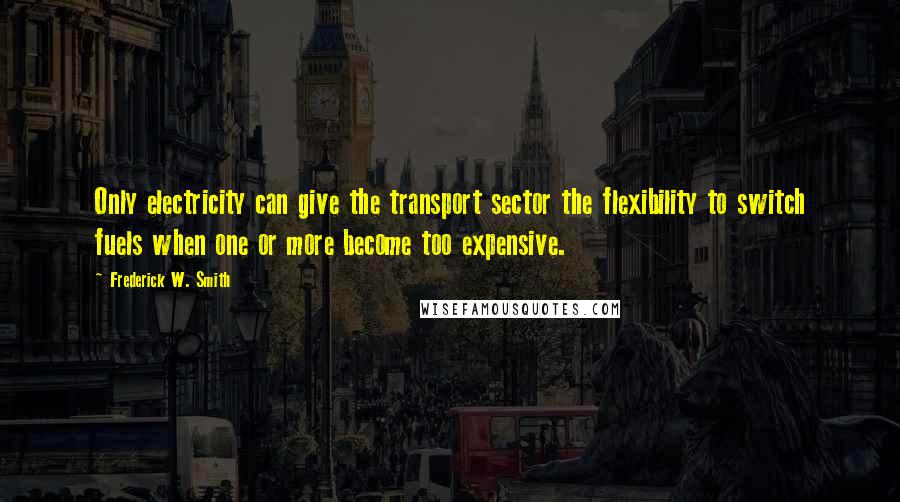 Frederick W. Smith Quotes: Only electricity can give the transport sector the flexibility to switch fuels when one or more become too expensive.